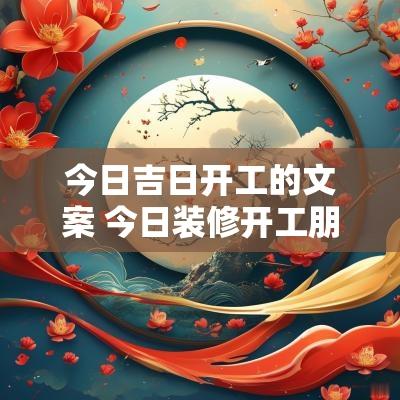 今日吉日开工的文案 今日装修开工朋友圈文案