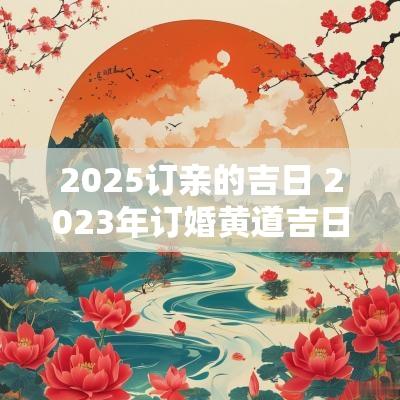 2025订亲的吉日 2025年订婚黄道吉日