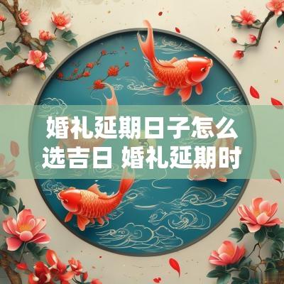 婚礼延期日子怎么选吉日 婚礼延期时间确定模板