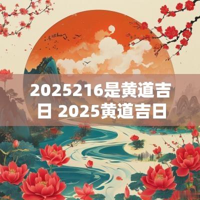 2025216是黄道吉日 2025黄道吉日