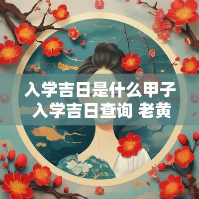入学吉日是什么甲子 入学吉日查询 老黄历