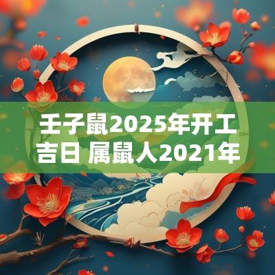壬子鼠2025年开工吉日 属鼠人2025年开工吉日