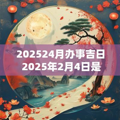 202524月办事吉日 2025年2月4日是黄道吉日吗