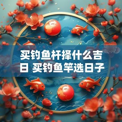 买钓鱼杆择什么吉日 买钓鱼竿选日子