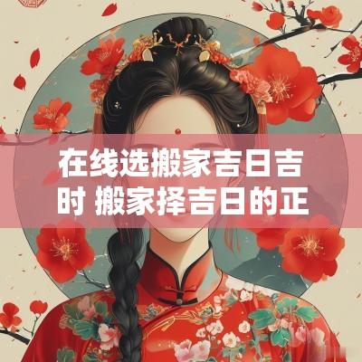 在线选搬家吉日吉时 搬家择吉日的正确方法