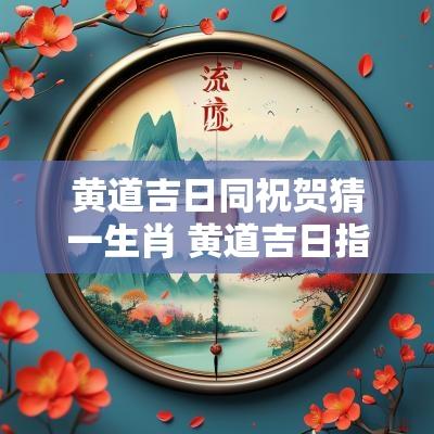 黄道吉日同祝贺猜一生肖 黄道吉日指的是什么动物