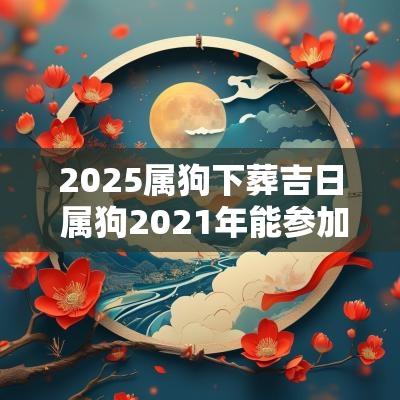 2025属狗下葬吉日 属狗2025年能参加葬礼