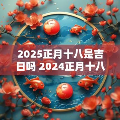 2025正月十八是吉日吗 2025正月十八是吉日吗