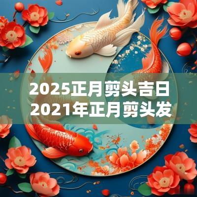 2025正月剪头吉日 2025年正月剪头发的黄道吉日