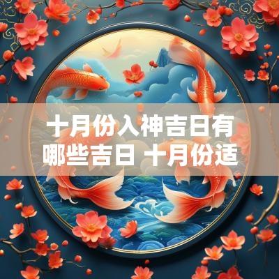 十月份入神吉日有哪些吉日 十月份适合搬家的吉日有哪些