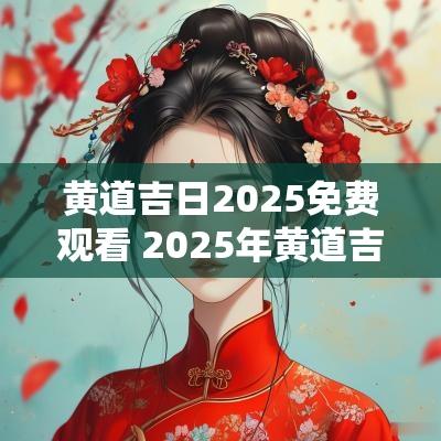 黄道吉日2025免费观看 2025年黄道吉日全表