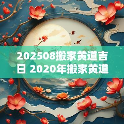 202508搬家黄道吉日 2025年搬家黄道吉日