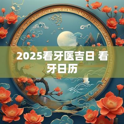 2025看牙医吉日 看牙日历