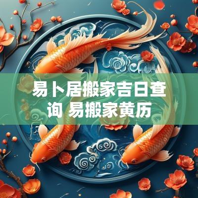 易卜居搬家吉日查询 易搬家黄历