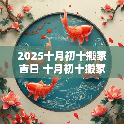 2025十月初十搬家吉日 十月初十搬家的日子好不好