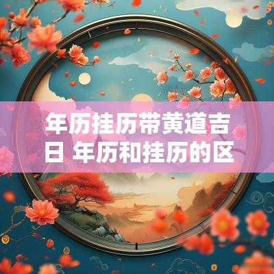 年历挂历带黄道吉日 年历和挂历的区别
