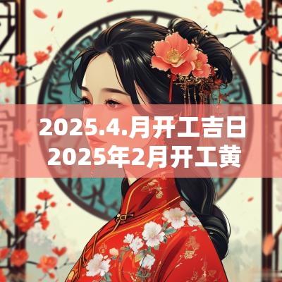 2025.4.月开工吉日 2025年2月开工黄道吉日是哪几天