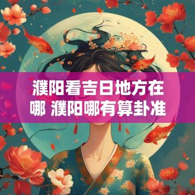 濮阳看吉日地方在哪 濮阳哪有算卦准的地方