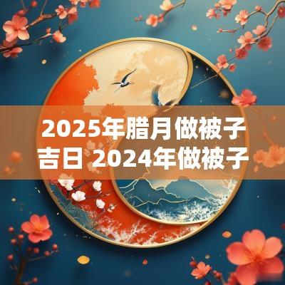 2025年腊月做被子吉日 2025年做被子吉日