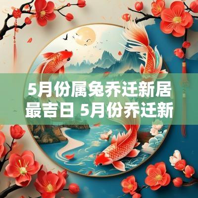 5月份属兔乔迁新居最吉日 5月份乔迁新居的黄道吉日有哪些