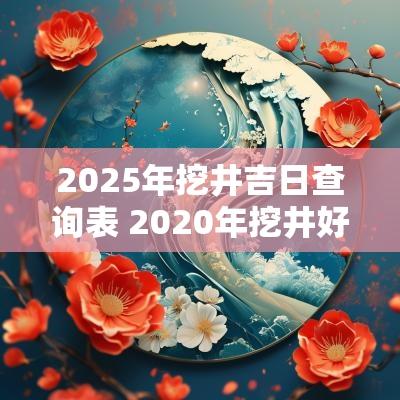 2025年挖井吉日查询表 2025年挖井好日子
