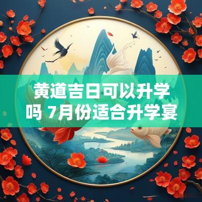 黄道吉日可以升学吗 7月份适合升学宴的黄道吉日