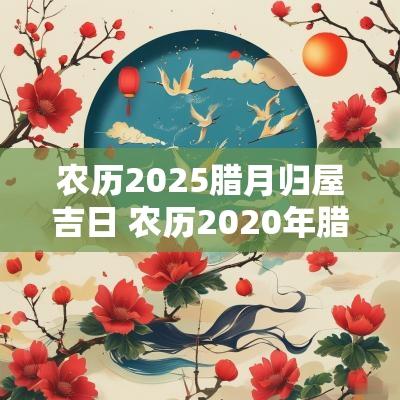 农历2025腊月归屋吉日 农历2025年腊月二十五适合搬家吗