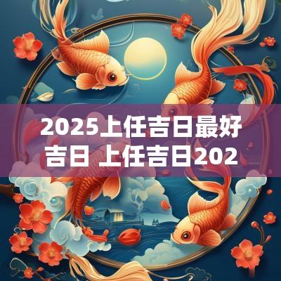 2025上任吉日最好吉日 上任吉日2025年