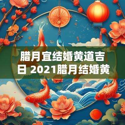 腊月宜结婚黄道吉日 2025腊月结婚黄道吉日查询