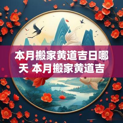 本月搬家黄道吉日哪天 本月搬家黄道吉日哪几天2025 本月搬家黄道吉日哪天 本月搬家黄道吉日哪几天2025