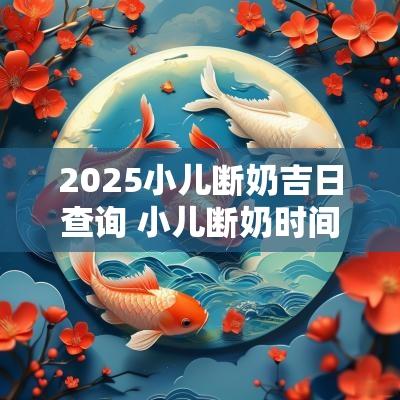 2025小儿断奶吉日查询 小儿断奶时间最迟不超过多少个月