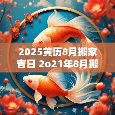 2025黄历8月搬家吉日 2o21年8月搬家黄道吉日