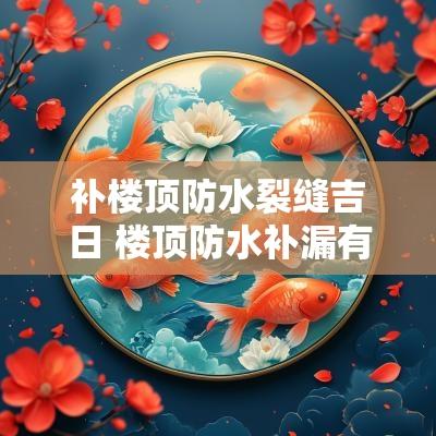 补楼顶防水裂缝吉日 楼顶防水补漏有伤害不