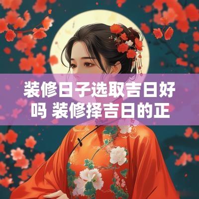 装修日子选取吉日好吗 装修择吉日的正确方法
