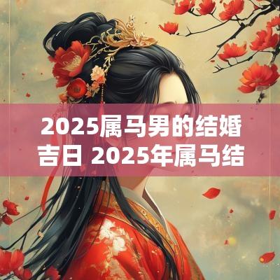 2025属马男的结婚吉日 2025年属马结婚好不好