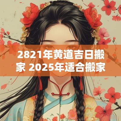 2821年黄道吉日搬家 2025年适合搬家的黄道吉日