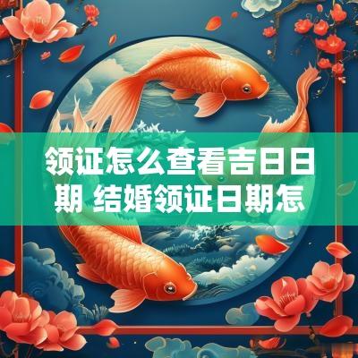 领证怎么查看吉日日期 结婚领证日期怎么查