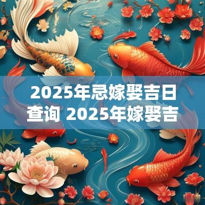 2025年忌嫁娶吉日查询 2025年嫁娶吉日查询表