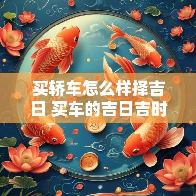 买轿车怎么样择吉日 买车的吉日吉时