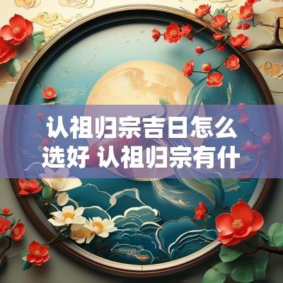 认祖归宗吉日怎么选好 认祖归宗有什么仪式