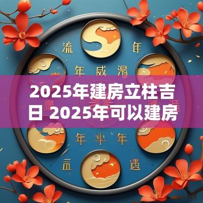 2025年建房立柱吉日 2025年可以建房吗