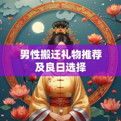 男性搬迁礼物推荐及良日选择