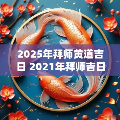 2025年拜师黄道吉日 2025年拜师吉日一览表
