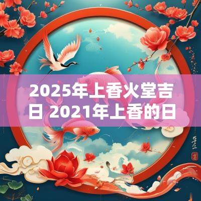 2025年上香火堂吉日 2025年上香的日子