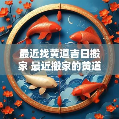 最近找黄道吉日搬家 最近搬家的黄道吉日查询时辰