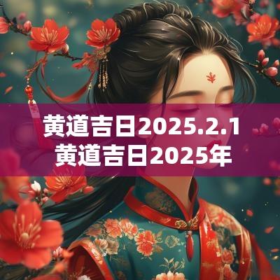 黄道吉日2025.2.1 黄道吉日2025年