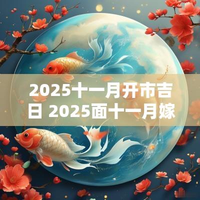2025十一月开市吉日 2025面十一月嫁娶吉日表