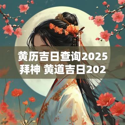 黄历吉日查询2025拜神 黄道吉日2025年老黄历查询