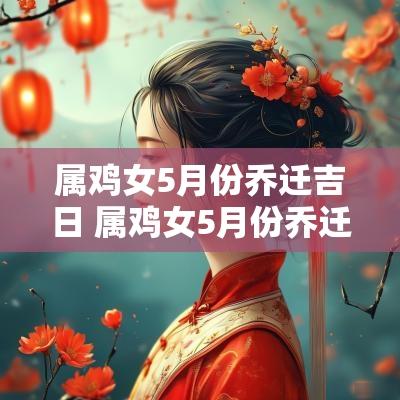 属鸡女5月份乔迁吉日 属鸡女5月份乔迁吉日是哪几天