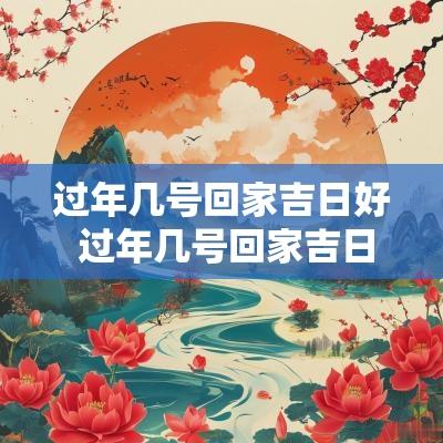 过年几号回家吉日好 过年几号回家吉日好呢